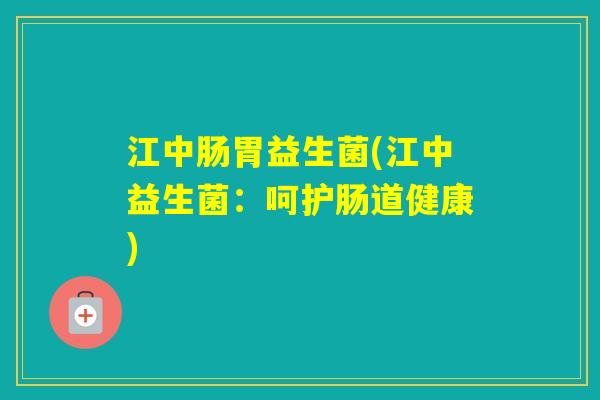 江中肠胃益生菌(江中益生菌：呵护肠道健康)
