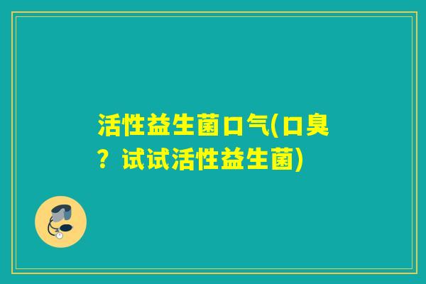 活性益生菌口气(?试试活性益生菌) 活性益生菌口气(?试试活性益生菌)