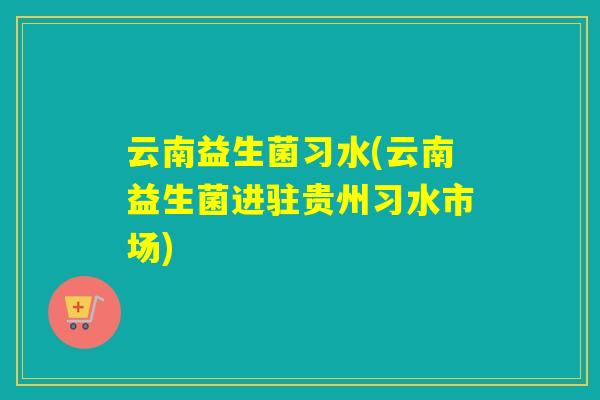 云南益生菌习水(云南益生菌进驻贵州习水市场)