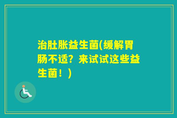 肚胀益生菌(缓解不适?来试试这些益生菌!) 肚胀益生菌(缓解不适?来试试这些益生菌!)