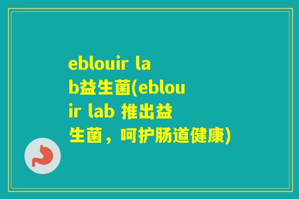 eblouir lab益生菌(eblouir lab 推出益生菌,呵护肠道健康) eblouir lab益生菌(eblouir lab 推出益生菌,呵护肠道健康)