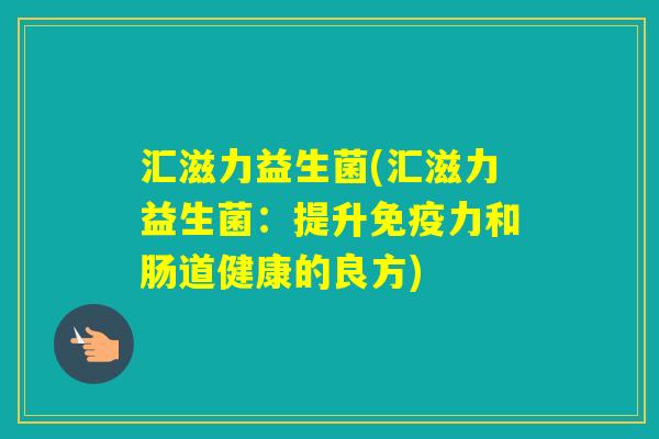 汇滋力益生菌(汇滋力益生菌:提升力和肠道健康的良方) 汇滋力益生菌(汇滋力益生菌:提升力和肠道健康的良方)