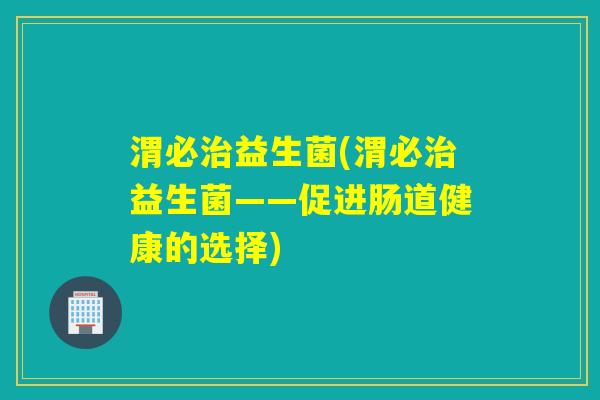 渭必益生菌(渭必益生菌——促进肠道健康的选择) 渭必益生菌(渭必益生菌——促进肠道健康的选择)