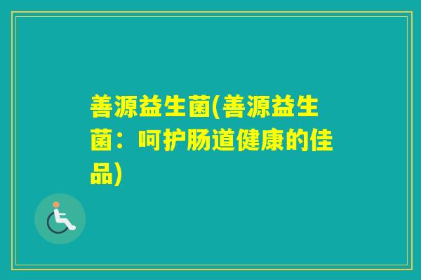 善源益生菌(善源益生菌：呵护肠道健康的佳品)