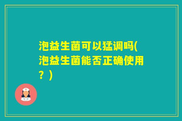 泡益生菌可以猛调吗(泡益生菌能否正确使用？)