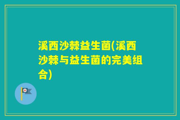 溪西沙棘益生菌(溪西沙棘与益生菌的完美组合) 溪西沙棘益生菌(溪西沙棘与益生菌的完美组合)