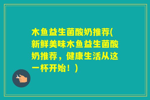 木鱼益生菌酸奶推荐(新鲜美味木鱼益生菌酸奶推荐，健康生活从这一杯开始！)