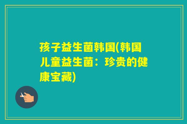 孩子益生菌韩国(韩国儿童益生菌：珍贵的健康宝藏)