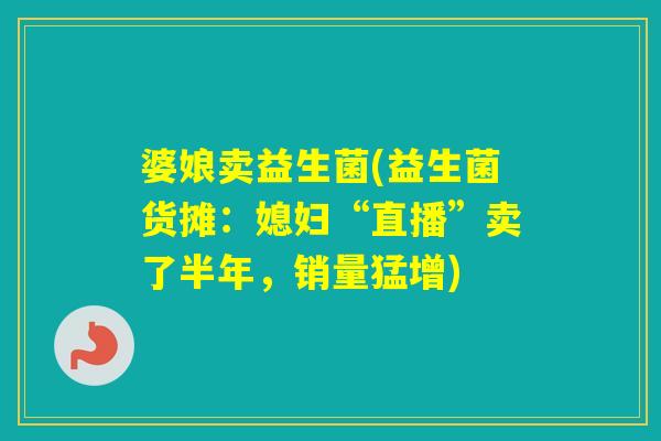 婆娘卖益生菌(益生菌货摊：媳妇“直播”卖了半年，销量猛增)