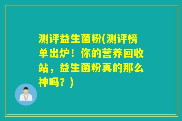 测评益生菌粉(测评榜单出炉！你的营养回收站，益生菌粉真的那么神吗？)