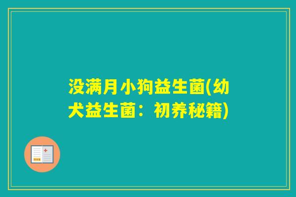 没满月小狗益生菌(幼犬益生菌:初养秘籍) 没满月小狗益生菌(幼犬益生菌:初养秘籍)