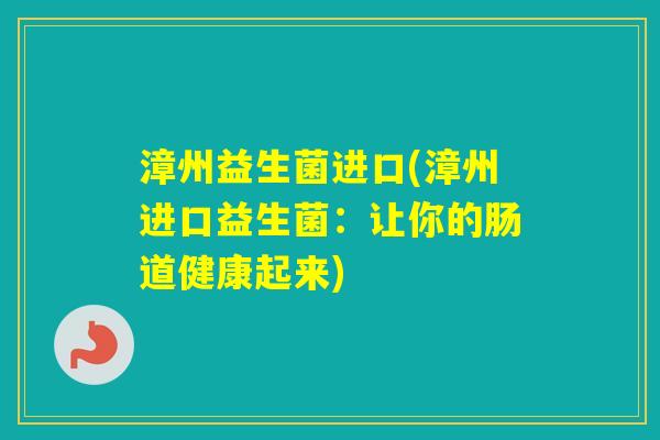 漳州益生菌进口(漳州进口益生菌:让你的肠道健康起来) 漳州益生菌进口(漳州进口益生菌:让你的肠道健康起来)