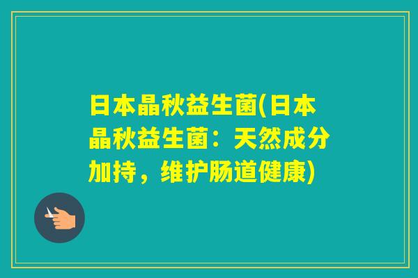 日本晶秋益生菌(日本晶秋益生菌:天然成分加持,维护肠道健康) 日本晶秋益生菌(日本晶秋益生菌:天然成分加持,维护肠道健康)