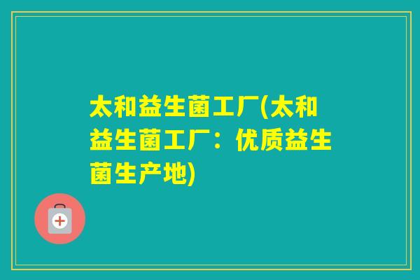 太和益生菌工厂(太和益生菌工厂：优质益生菌生产地)