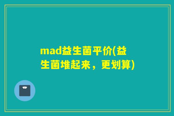 mad益生菌平价(益生菌堆起来，更划算)