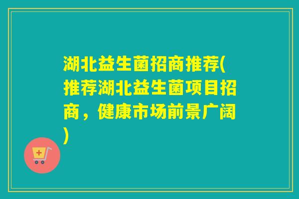 湖北益生菌招商推荐(推荐湖北益生菌项目招商,健康市场前景广阔) 湖北益生菌招商推荐(推荐湖北益生菌项目招商,健康市场前景广阔)