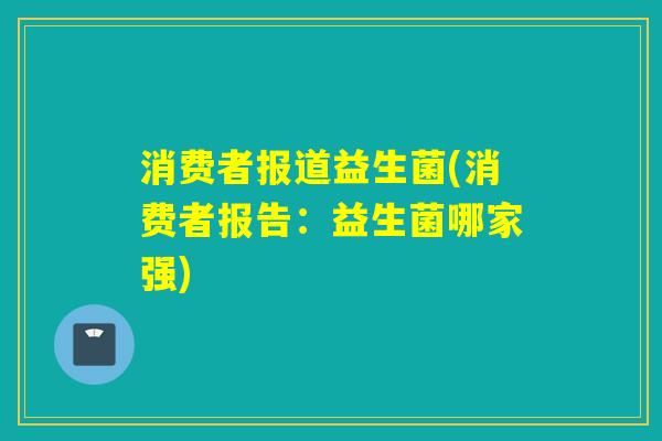 消费者报道益生菌(消费者报告：益生菌哪家强)
