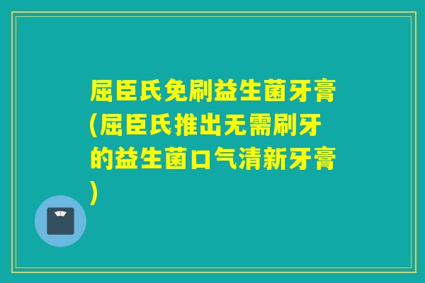 屈臣氏免刷益生菌牙膏(屈臣氏推出无需刷牙的益生菌口气清新牙膏)