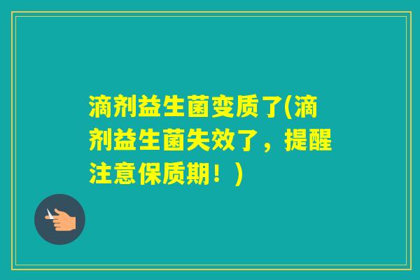 滴剂益生菌变质了(滴剂益生菌失效了，提醒注意保质期！)