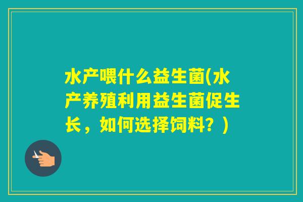 水产喂什么益生菌(水产养殖利用益生菌促生长,如何选择饲料?) 水产喂什么益生菌(水产养殖利用益生菌促生长,如何选择饲料?)