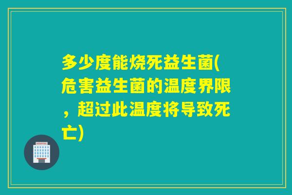 多少度能烧死益生菌(危害益生菌的温度界限,超过此温度将导致死亡) 多少度能烧死益生菌(危害益生菌的温度界限,超过此温度将导致死亡)