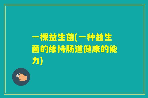 一棵益生菌(一种益生菌的维持肠道健康的能力) 一棵益生菌(一种益生菌的维持肠道健康的能力)