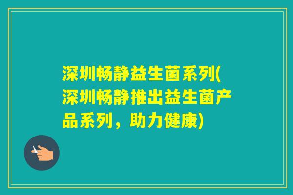 深圳畅静益生菌系列(深圳畅静推出益生菌产品系列，助力健康)