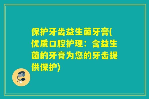 保护牙齿益生菌牙膏(优质口腔护理：含益生菌的牙膏为您的牙齿提供保护)