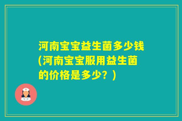 河南宝宝益生菌多少钱(河南宝宝服用益生菌的价格是多少？)
