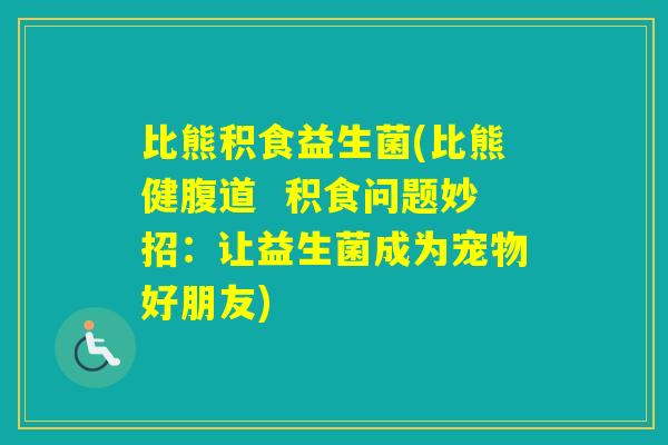 比熊积食益生菌(比熊健腹道  积食问题妙招：让益生菌成为宠物好朋友)