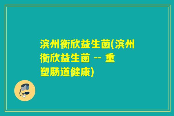 滨州衡欣益生菌(滨州衡欣益生菌 -- 重塑肠道健康)