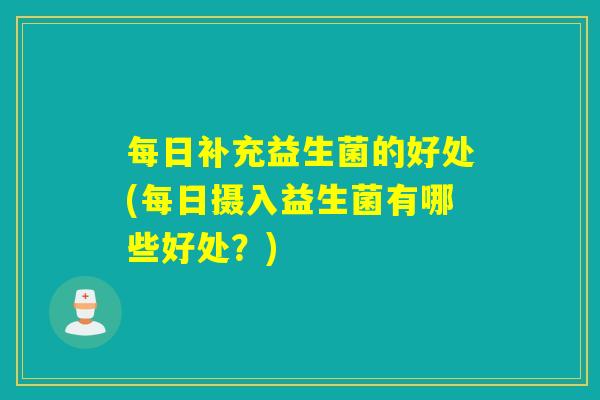 每日补充益生菌的好处(每日摄入益生菌有哪些好处?) 每日补充益生菌的好处(每日摄入益生菌有哪些好处?)