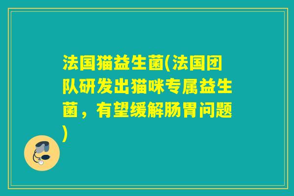 法国猫益生菌(法国团队研发出猫咪专属益生菌，有望缓解肠胃问题)