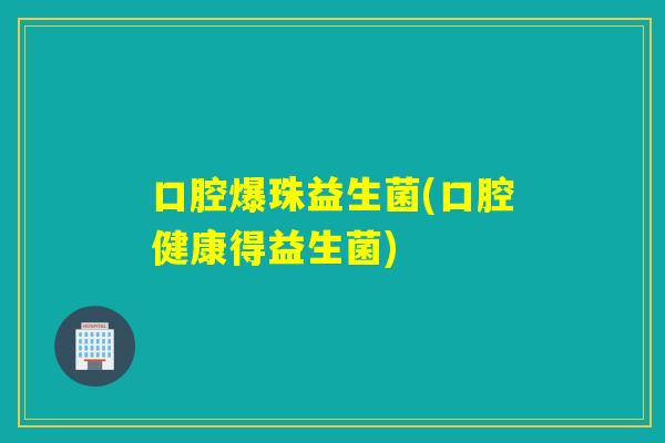 口腔爆珠益生菌(口腔健康得益生菌) 口腔爆珠益生菌(口腔健康得益生菌)