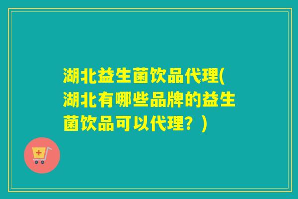 湖北益生菌饮品代理(湖北有哪些品牌的益生菌饮品可以代理？)