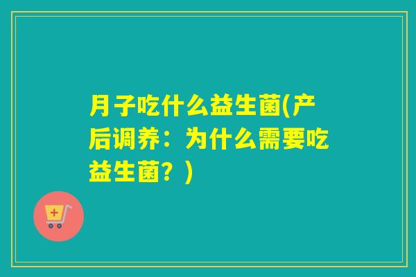 月子吃什么益生菌(产后调养：为什么需要吃益生菌？)