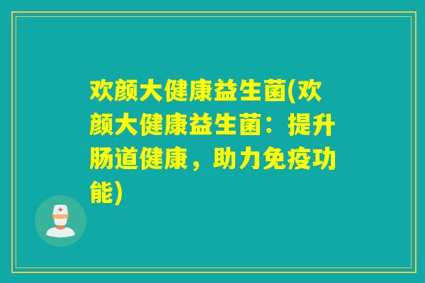 欢颜大健康益生菌(欢颜大健康益生菌：提升肠道健康，助力功能)