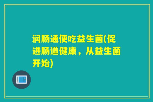 润肠通便吃益生菌(促进肠道健康，从益生菌开始)