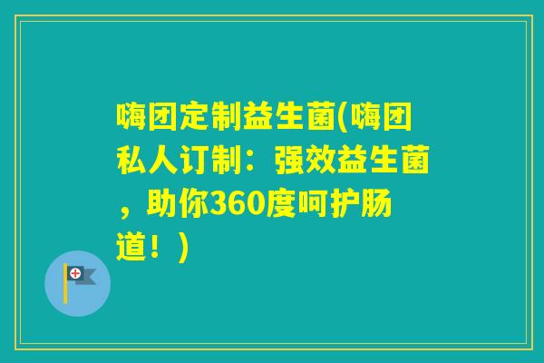 嗨团定制益生菌(嗨团私人订制：强效益生菌，助你360度呵护肠道！)