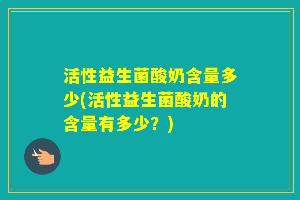 活性益生菌酸奶含量多少(活性益生菌酸奶的含量有多少？)