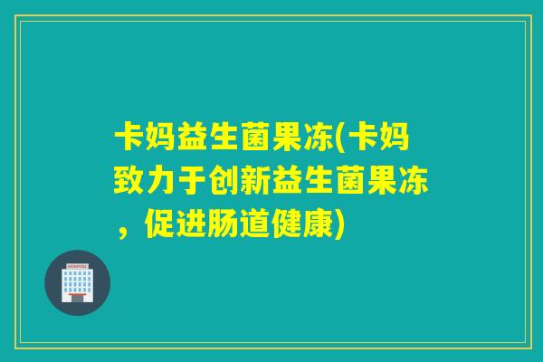 卡妈益生菌果冻(卡妈致力于创新益生菌果冻,促进肠道健康) 卡妈益生菌果冻(卡妈致力于创新益生菌果冻,促进肠道健康)