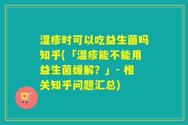 时可以吃益生菌吗知乎(「能不能用益生菌缓解？」- 相关知乎问题汇总)