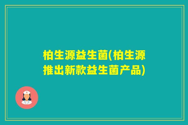 柏生源益生菌(柏生源推出新款益生菌产品)