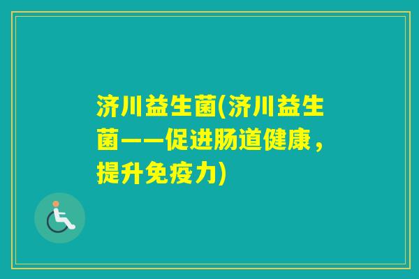 济川益生菌(济川益生菌——促进肠道健康，提升力)