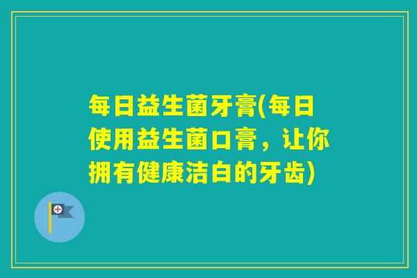 每日益生菌牙膏(每日使用益生菌口膏,让你拥有健康洁白的牙齿) 每日益生菌牙膏(每日使用益生菌口膏,让你拥有健康洁白的牙齿)