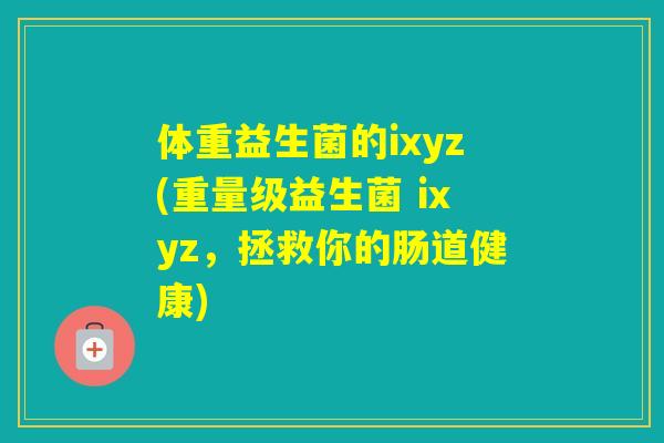 体重益生菌的ixyz(重量级益生菌 ixyz,拯救你的肠道健康) 体重益生菌的ixyz(重量级益生菌 ixyz,拯救你的肠道健康)