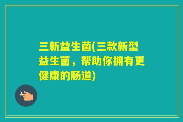 三新益生菌(三款新型益生菌，帮助你拥有更健康的肠道)