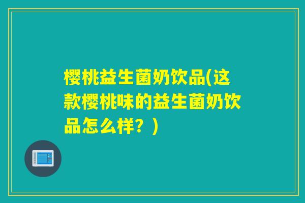 樱桃益生菌奶饮品(这款樱桃味的益生菌奶饮品怎么样?) 樱桃益生菌奶饮品(这款樱桃味的益生菌奶饮品怎么样?)