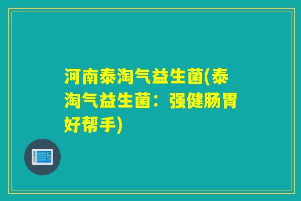 河南泰淘气益生菌(泰淘气益生菌：强健肠胃好帮手)