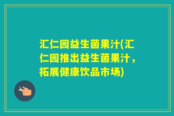 汇仁园益生菌果汁(汇仁园推出益生菌果汁,拓展健康饮品市场) 汇仁园益生菌果汁(汇仁园推出益生菌果汁,拓展健康饮品市场)